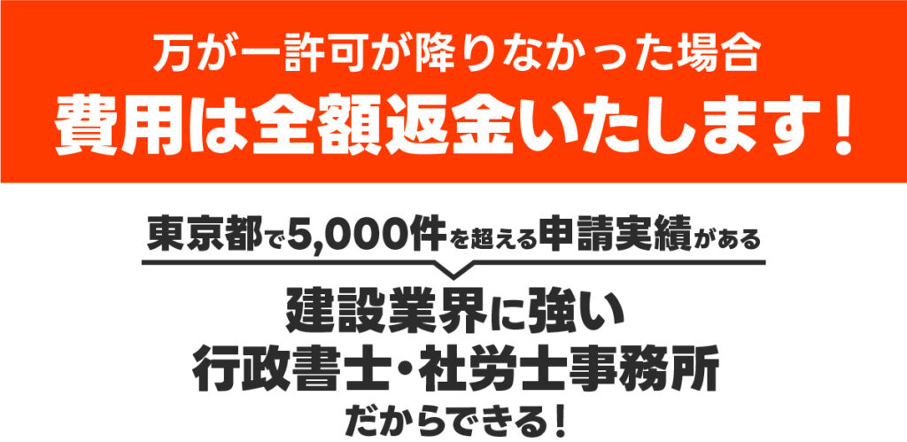 万が一許可が降りなかった場合、費用は全額返金いたします！
東京都で5,000件を超える申請実績がある建設業界に強い行政書士・社労士事務所だからできる！