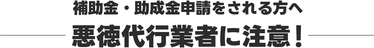 補助金・助成金申請をされる方へ　悪徳代行業者に注意！