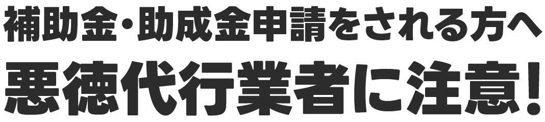 補助金・助成金申請をされる方へ　悪徳代行業者に注意！