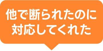 他で断られたのに対応してくれた