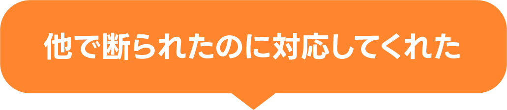 他で断られたのに対応してくれた